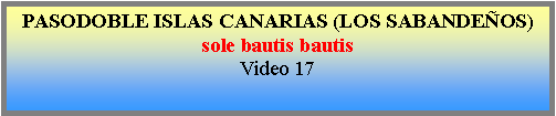 Cuadro de texto: PASODOBLE ISLAS CANARIAS (LOS SABANDE�OS)sole bautis bautisVideo 17